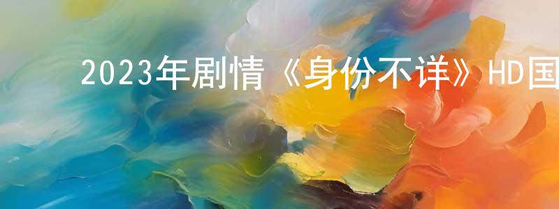 曹彩红的动漫综艺大全,2023年剧情《身份不详》HD国语中字迅雷下载_电影天堂